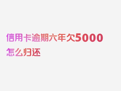 信用卡逾期六年欠5000怎么归还