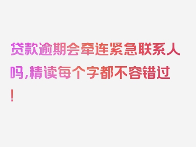 贷款逾期会牵连紧急联系人吗，精读每个字都不容错过！