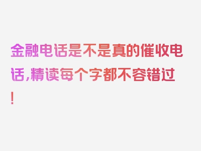 金融电话是不是真的催收电话，精读每个字都不容错过！