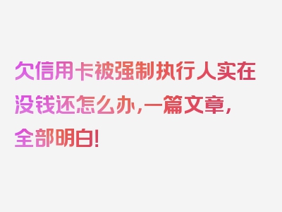 欠信用卡被强制执行人实在没钱还怎么办，一篇文章，全部明白！