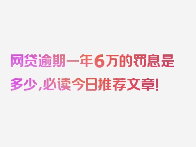 网贷逾期一年6万的罚息是多少，必读今日推荐文章！