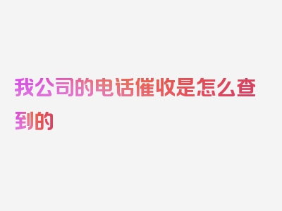 我公司的电话催收是怎么查到的