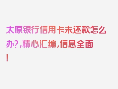 太原银行信用卡未还款怎么办?，精心汇编，信息全面！