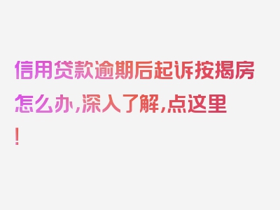 信用贷款逾期后起诉按揭房怎么办，深入了解，点这里！