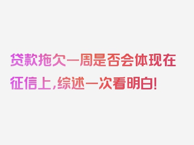 贷款拖欠一周是否会体现在征信上，综述一次看明白！