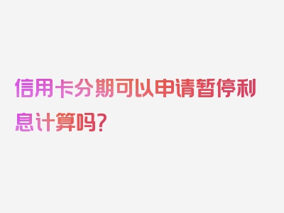 信用卡分期可以申请暂停利息计算吗？