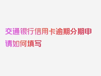 交通银行信用卡逾期分期申请如何填写