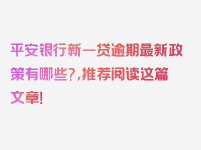 平安银行新一贷逾期最新政策有哪些?，推荐阅读这篇文章！