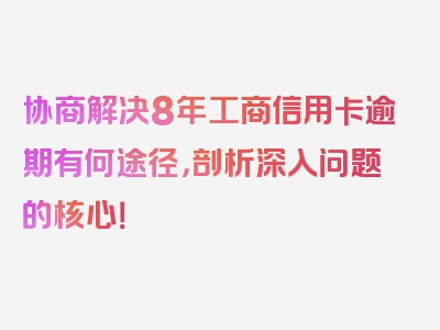 协商解决8年工商信用卡逾期有何途径，剖析深入问题的核心！