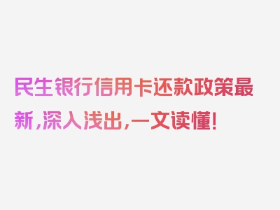 民生银行信用卡还款政策最新，深入浅出，一文读懂！