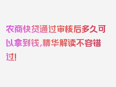 农商快贷通过审核后多久可以拿到钱，精华解读不容错过！