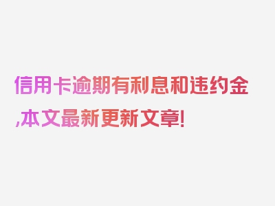 信用卡逾期有利息和违约金,本文最新更新文章！