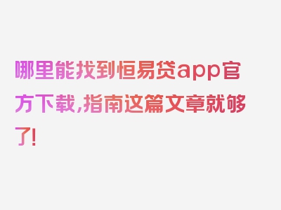 哪里能找到恒易贷app官方下载，指南这篇文章就够了！