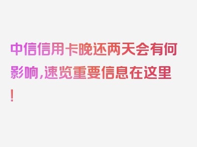 中信信用卡晚还两天会有何影响，速览重要信息在这里！