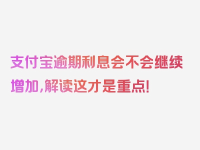 支付宝逾期利息会不会继续增加，解读这才是重点！