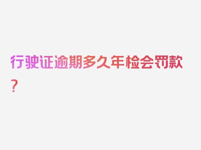 行驶证逾期多久年检会罚款？