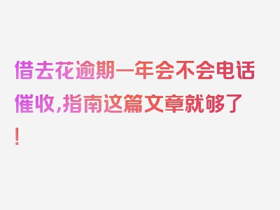 借去花逾期一年会不会电话催收，指南这篇文章就够了！