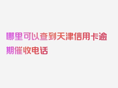 哪里可以查到天津信用卡逾期催收电话