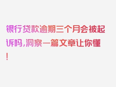 银行贷款逾期三个月会被起诉吗，洞察一篇文章让你懂！