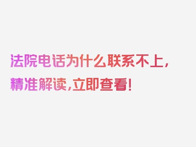 法院电话为什么联系不上，精准解读，立即查看！