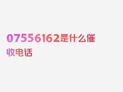 07556162是什么催收电话