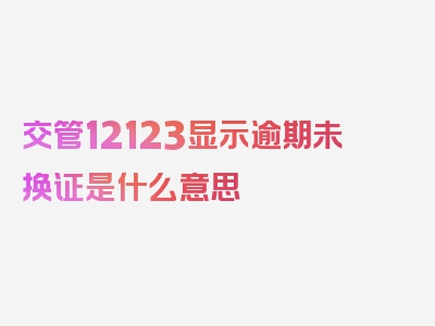 交管12123显示逾期未换证是什么意思