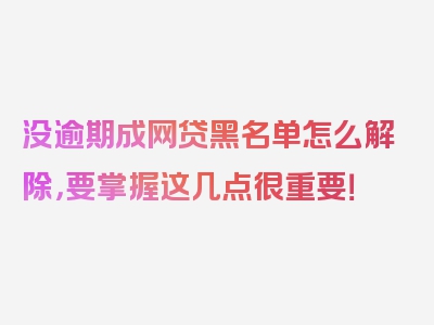 没逾期成网贷黑名单怎么解除，要掌握这几点很重要！