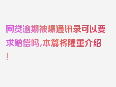 网贷逾期被爆通讯录可以要求赔偿吗，本篇将隆重介绍!