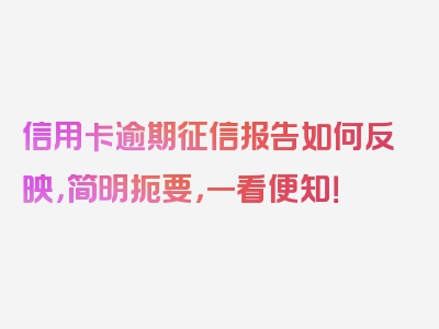 信用卡逾期征信报告如何反映，简明扼要，一看便知！