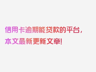 信用卡逾期能贷款的平台,本文最新更新文章！