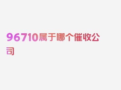 96710属于哪个催收公司