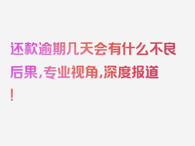 还款逾期几天会有什么不良后果，专业视角，深度报道！