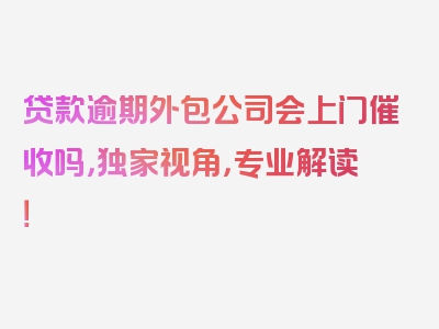 贷款逾期外包公司会上门催收吗，独家视角，专业解读！