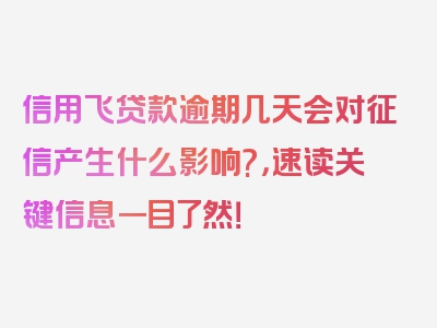 信用飞贷款逾期几天会对征信产生什么影响?，速读关键信息一目了然！