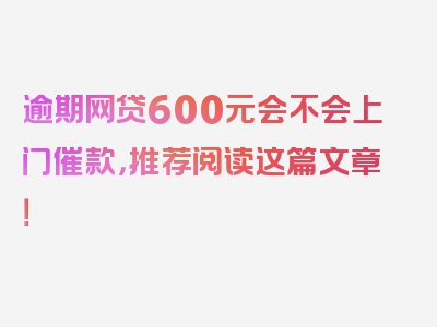 逾期网贷600元会不会上门催款，推荐阅读这篇文章！