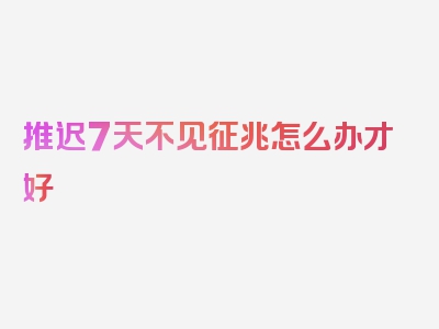 推迟7天不见征兆怎么办才好