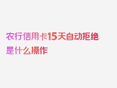 农行信用卡15天自动拒绝是什么操作