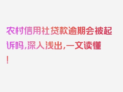 农村信用社贷款逾期会被起诉吗，深入浅出，一文读懂！