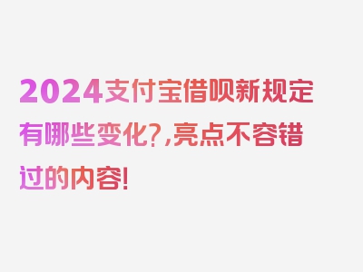 2024支付宝借呗新规定有哪些变化?，亮点不容错过的内容！