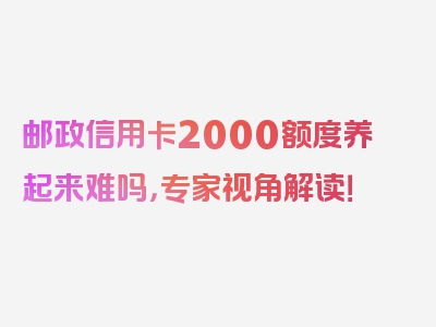 邮政信用卡2000额度养起来难吗，专家视角解读！