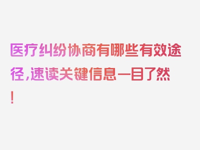 医疗纠纷协商有哪些有效途径，速读关键信息一目了然！