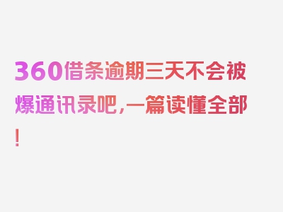 360借条逾期三天不会被爆通讯录吧，一篇读懂全部！