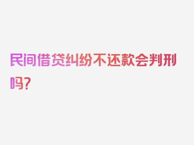 民间借贷纠纷不还款会判刑吗？