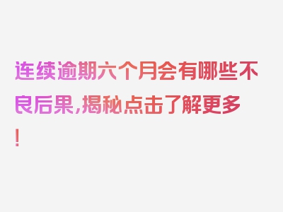 连续逾期六个月会有哪些不良后果，揭秘点击了解更多！