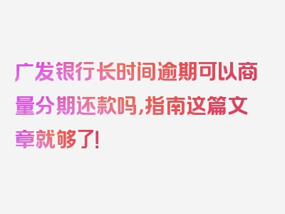 广发银行长时间逾期可以商量分期还款吗，指南这篇文章就够了！