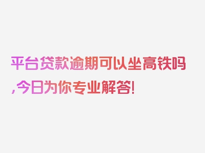 平台贷款逾期可以坐高铁吗，今日为你专业解答!