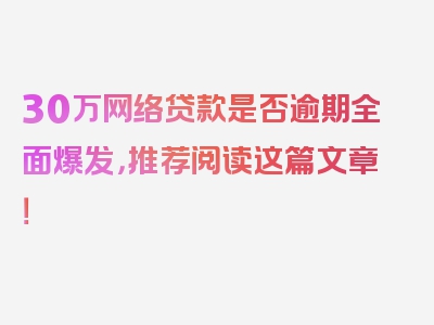 30万网络贷款是否逾期全面爆发，推荐阅读这篇文章！