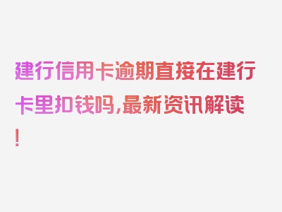 建行信用卡逾期直接在建行卡里扣钱吗，最新资讯解读！