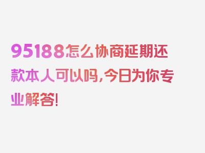 95188怎么协商延期还款本人可以吗，今日为你专业解答!