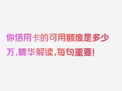 你信用卡的可用额度是多少万，精华解读，每句重要！